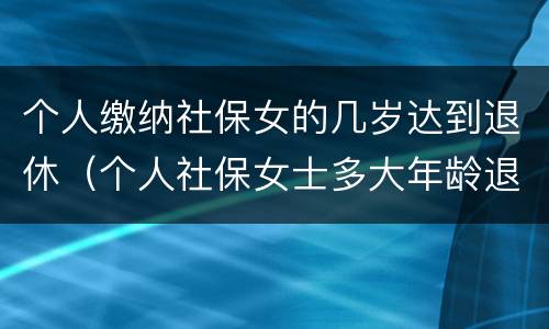 个人缴纳社保女的几岁达到退休（个人社保女士多大年龄退休）
