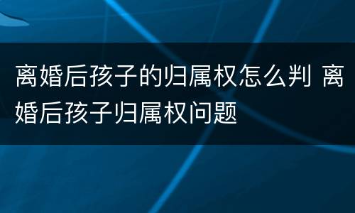离婚后孩子的归属权怎么判 离婚后孩子归属权问题