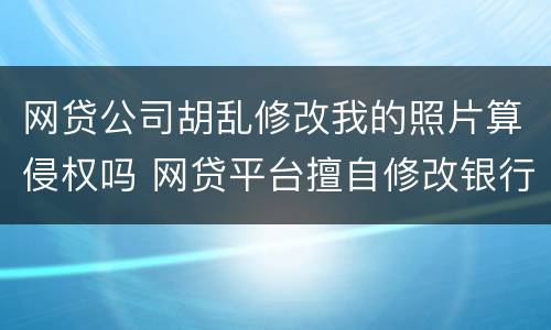 网贷公司胡乱修改我的照片算侵权吗 网贷平台擅自修改银行卡号
