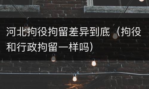 河北拘役拘留差异到底（拘役和行政拘留一样吗）