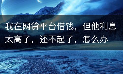 我在网贷平台借钱，但他利息太高了，还不起了，怎么办