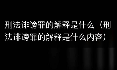 刑法诽谤罪的解释是什么（刑法诽谤罪的解释是什么内容）