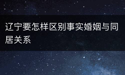 辽宁要怎样区别事实婚姻与同居关系
