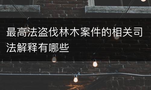 最高法盗伐林木案件的相关司法解释有哪些