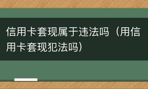信用卡套现属于违法吗（用信用卡套现犯法吗）
