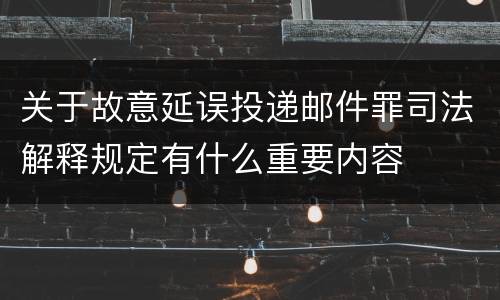 关于故意延误投递邮件罪司法解释规定有什么重要内容