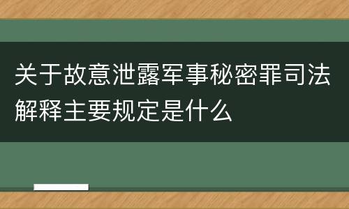 关于故意泄露军事秘密罪司法解释主要规定是什么