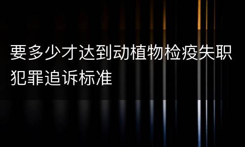 要多少才达到动植物检疫失职犯罪追诉标准