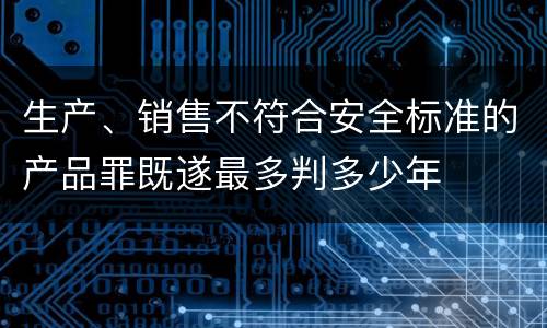 生产、销售不符合安全标准的产品罪既遂最多判多少年