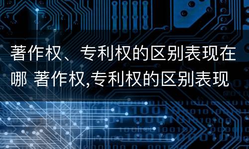 著作权、专利权的区别表现在哪 著作权,专利权的区别表现在哪些方面