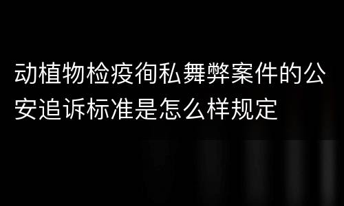 动植物检疫徇私舞弊案件的公安追诉标准是怎么样规定