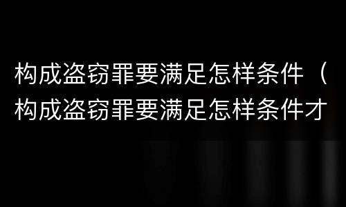 构成盗窃罪要满足怎样条件（构成盗窃罪要满足怎样条件才能立案）