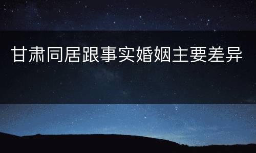 甘肃同居跟事实婚姻主要差异