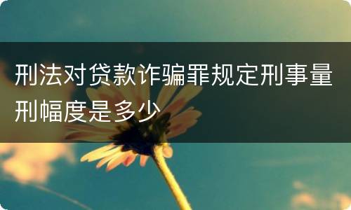 刑法对贷款诈骗罪规定刑事量刑幅度是多少