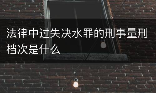 法律中过失决水罪的刑事量刑档次是什么