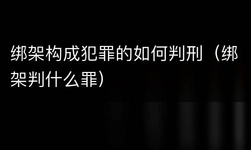 绑架构成犯罪的如何判刑（绑架判什么罪）