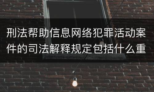 刑法帮助信息网络犯罪活动案件的司法解释规定包括什么重要内容