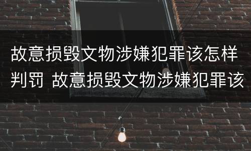 故意损毁文物涉嫌犯罪该怎样判罚 故意损毁文物涉嫌犯罪该怎样判罚呢