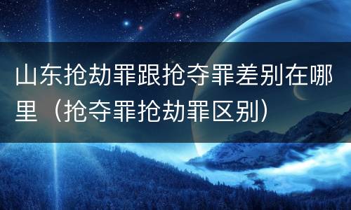 山东抢劫罪跟抢夺罪差别在哪里（抢夺罪抢劫罪区别）