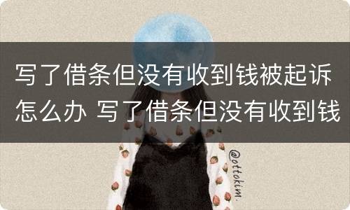 写了借条但没有收到钱被起诉怎么办 写了借条但没有收到钱被起诉怎么办呢