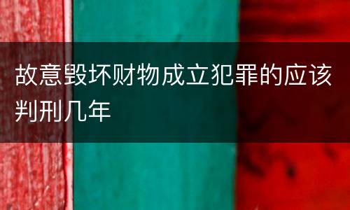 故意毁坏财物成立犯罪的应该判刑几年