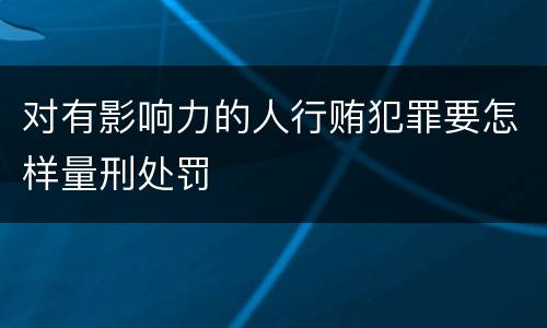对有影响力的人行贿犯罪要怎样量刑处罚
