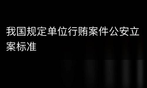 我国规定单位行贿案件公安立案标准