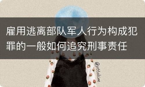 雇用逃离部队军人行为构成犯罪的一般如何追究刑事责任