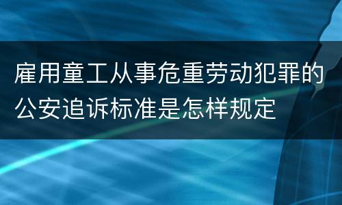雇用童工从事危重劳动犯罪的公安追诉标准是怎样规定