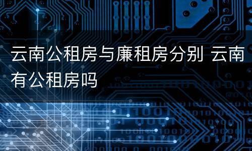 云南公租房与廉租房分别 云南有公租房吗
