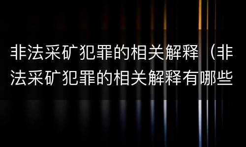 非法采矿犯罪的相关解释（非法采矿犯罪的相关解释有哪些）