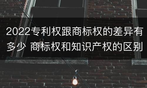 2022专利权跟商标权的差异有多少 商标权和知识产权的区别