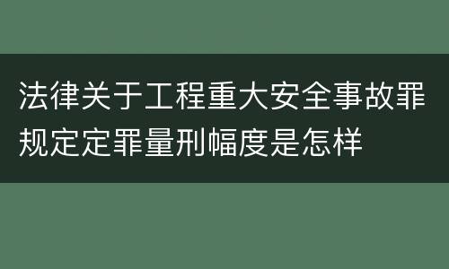 法律关于工程重大安全事故罪规定定罪量刑幅度是怎样