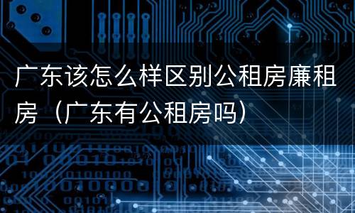 广东该怎么样区别公租房廉租房（广东有公租房吗）