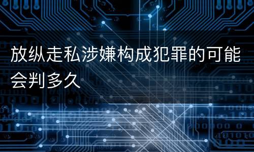 放纵走私涉嫌构成犯罪的可能会判多久
