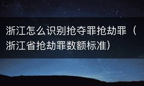 浙江怎么识别抢夺罪抢劫罪（浙江省抢劫罪数额标准）