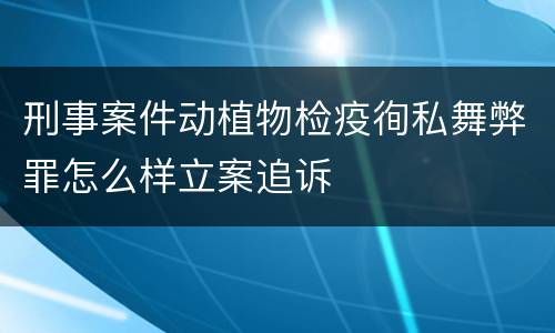 刑事案件动植物检疫徇私舞弊罪怎么样立案追诉
