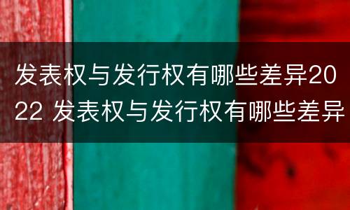 发表权与发行权有哪些差异2022 发表权与发行权有哪些差异2022年