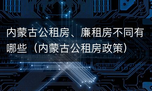 内蒙古公租房、廉租房不同有哪些（内蒙古公租房政策）