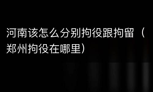 河南该怎么分别拘役跟拘留（郑州拘役在哪里）