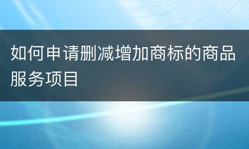 如何申请删减增加商标的商品服务项目