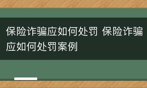 保险诈骗应如何处罚 保险诈骗应如何处罚案例