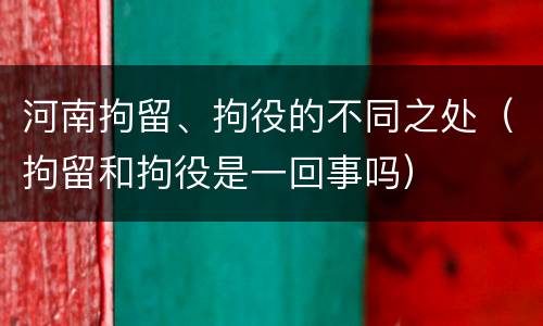 河南拘留、拘役的不同之处（拘留和拘役是一回事吗）