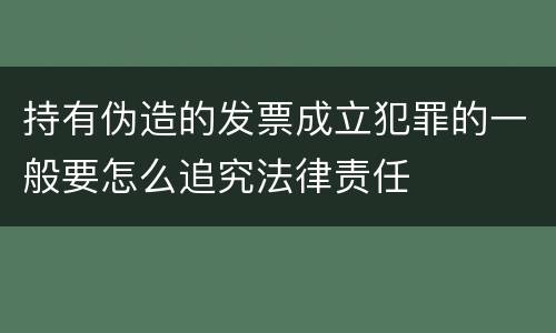 持有伪造的发票成立犯罪的一般要怎么追究法律责任