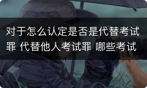 对于怎么认定是否是代替考试罪 代替他人考试罪 哪些考试