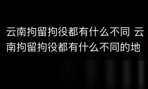 云南拘留拘役都有什么不同 云南拘留拘役都有什么不同的地方