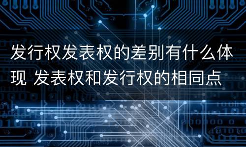发行权发表权的差别有什么体现 发表权和发行权的相同点
