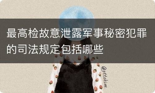 最高检故意泄露军事秘密犯罪的司法规定包括哪些