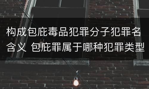 构成包庇毒品犯罪分子犯罪名含义 包庇罪属于哪种犯罪类型
