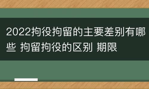 2022拘役拘留的主要差别有哪些 拘留拘役的区别 期限